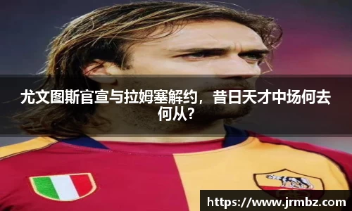 尤文图斯官宣与拉姆塞解约，昔日天才中场何去何从？