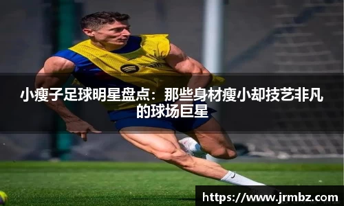 小瘦子足球明星盘点：那些身材瘦小却技艺非凡的球场巨星