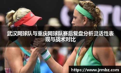 武汉网球队与重庆网球队赛后复盘分析灵活性表现与战术对比