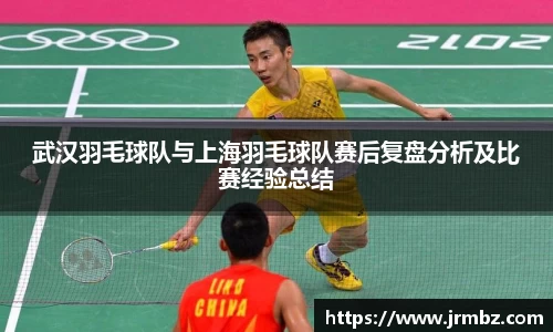 武汉羽毛球队与上海羽毛球队赛后复盘分析及比赛经验总结