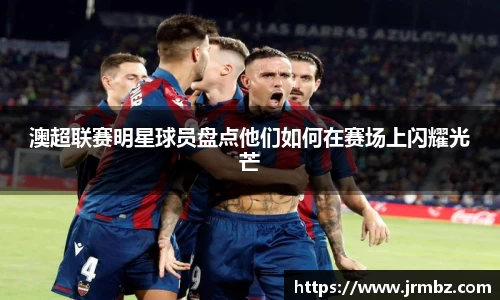 澳超联赛明星球员盘点他们如何在赛场上闪耀光芒